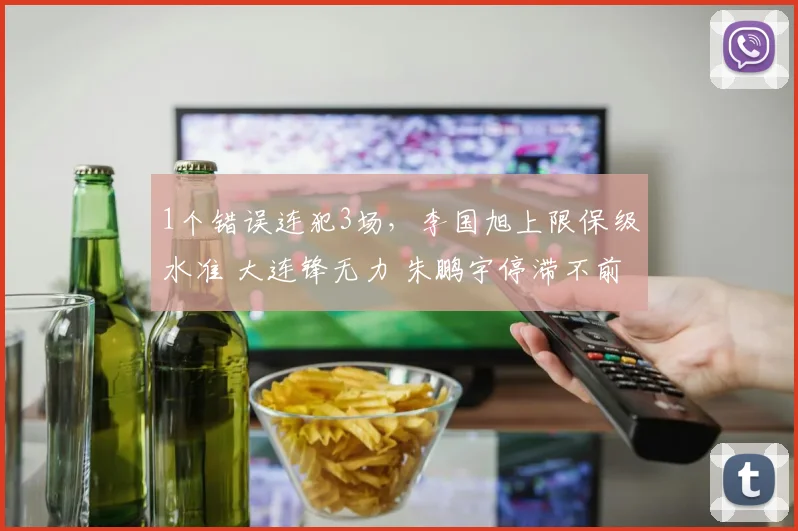 1个错误连犯3场，李国旭上限保级水准 大连锋无力 朱鹏宇停滞不前