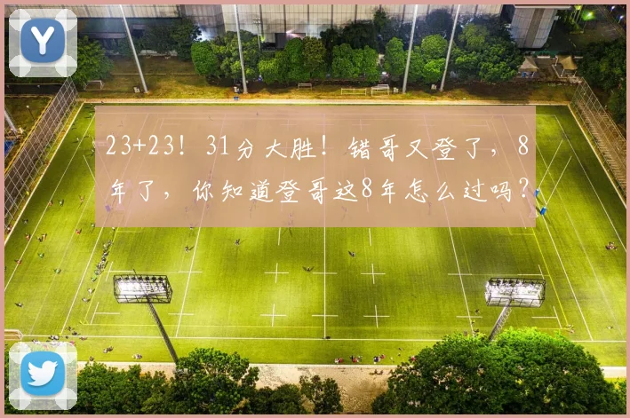 23+23！31分大胜！错哥又登了，8年了，你知道登哥这8年怎么过吗？
