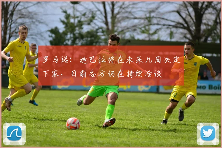 罗马诺：迪巴拉将在未来几周决定下家，目前各方仍在持续洽谈