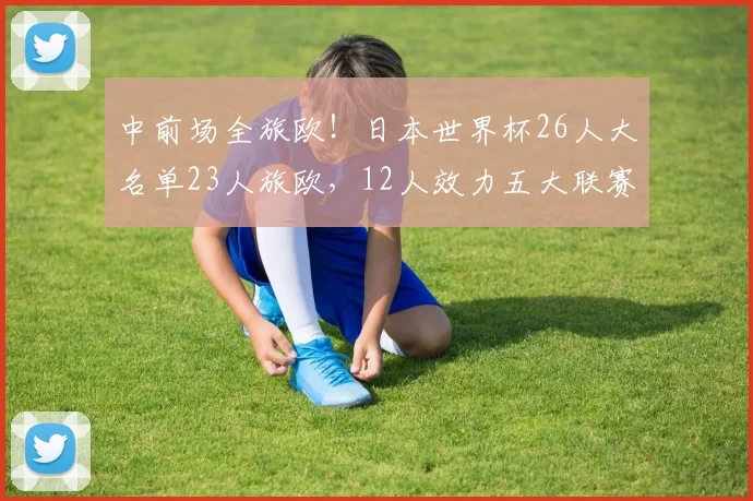 中前场全旅欧！日本世界杯26人大名单23人旅欧，12人效力五大联赛