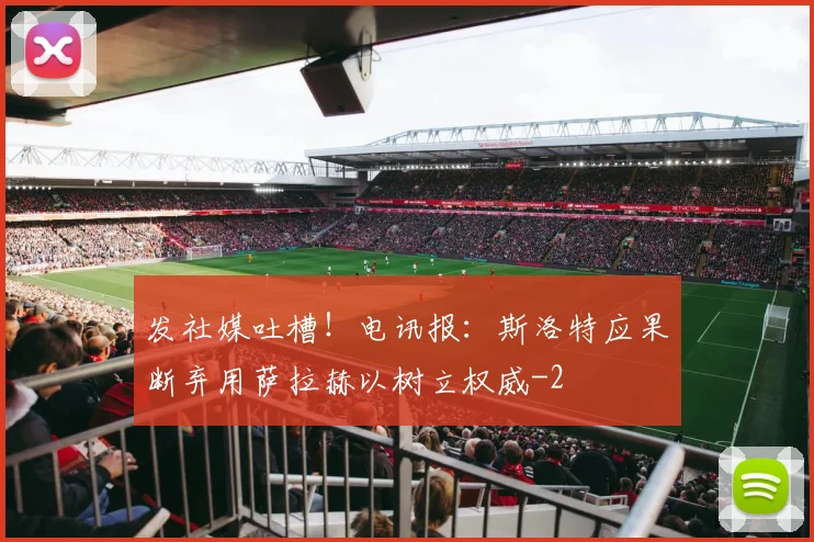 发社媒吐槽！电讯报：斯洛特应果断弃用萨拉赫以树立权威