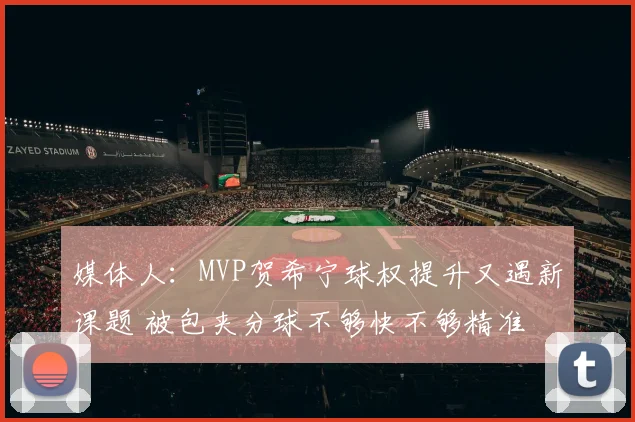 媒体人：MVP贺希宁球权提升又遇新课题 被包夹分球不够快不够精准