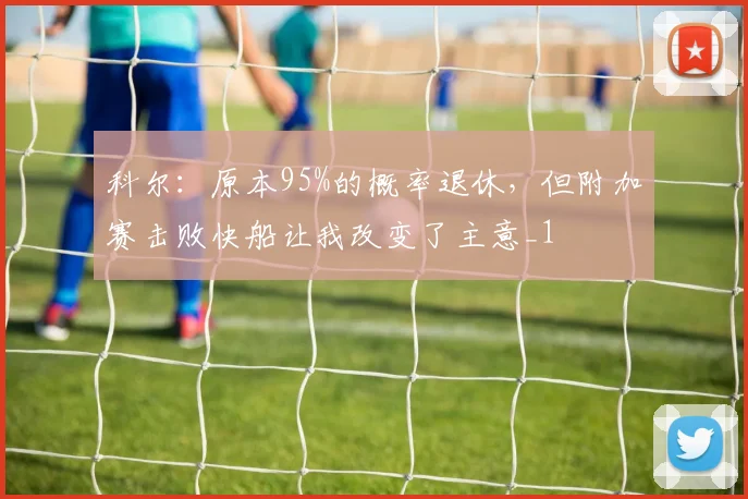 科尔：原本95%的概率退休，但附加赛击败快船让我改变了主意_1