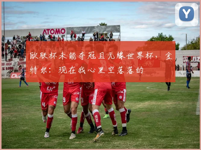 欧联杯未能夺冠且无缘世界杯，金特尔：现在我心里空落落的