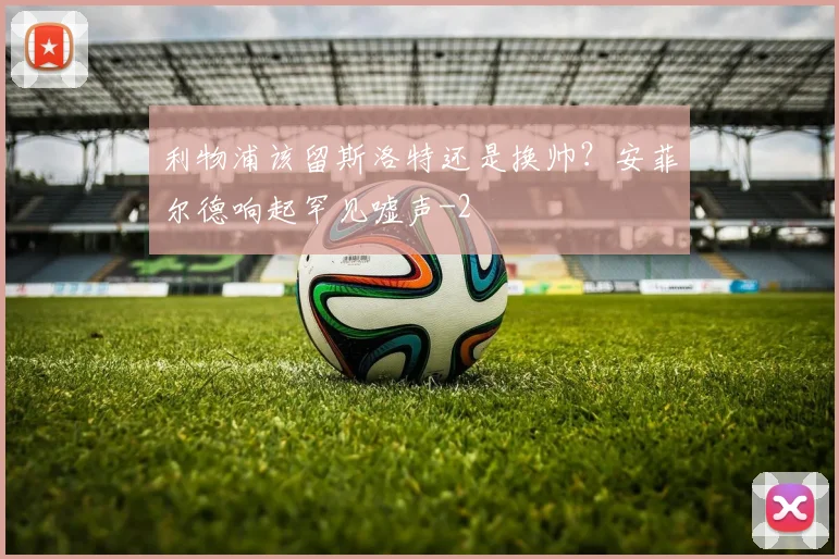 利物浦该留斯洛特还是换帅？安菲尔德响起罕见嘘声