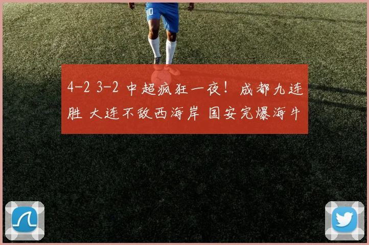 4-2 3-2 中超疯狂一夜！成都九连胜 大连不敌西海岸 国安完爆海牛