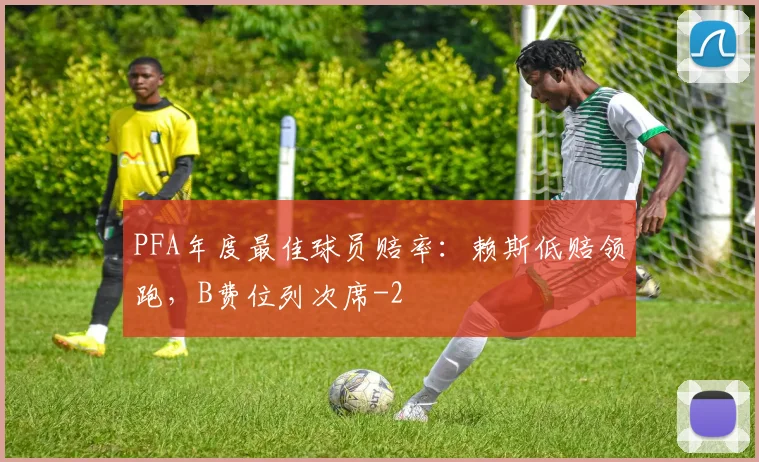 PFA年度最佳球员赔率：赖斯低赔领跑，B费位列次席
