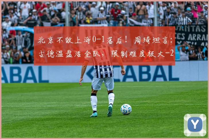 北京不敌上海0-1落后！周琦坦言：古德温盘活全队，限制难度极大