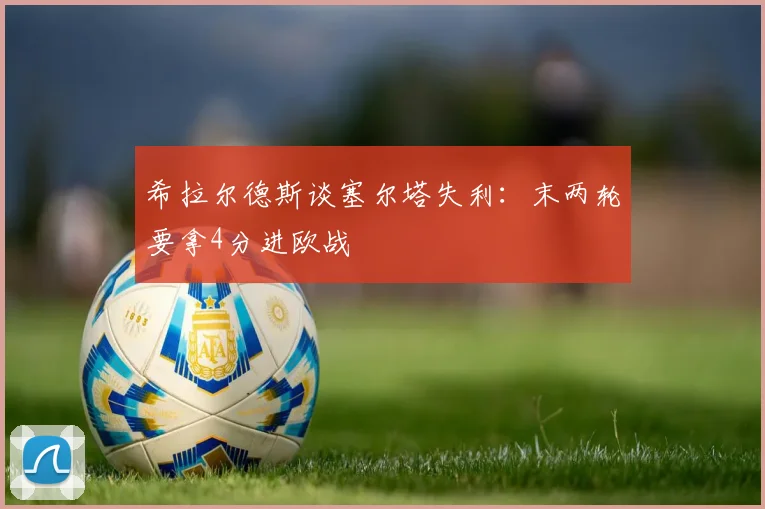 希拉尔德斯谈塞尔塔失利：末两轮要拿4分进欧战