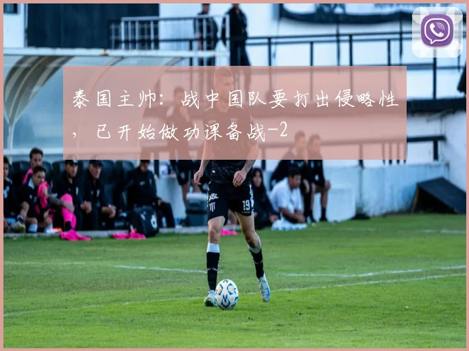 泰国主帅：战中国队要打出侵略性，已开始做功课备战