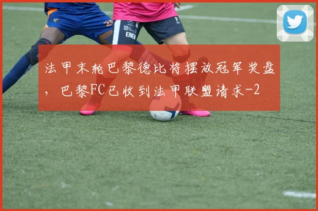 法甲末轮巴黎德比将摆放冠军奖盘，巴黎FC已收到法甲联盟请求