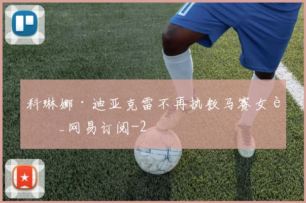 科琳娜·迪亚克雷不再执教马赛女足_网易订阅