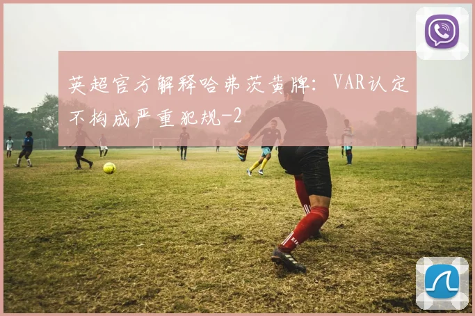 英超官方解释哈弗茨黄牌：VAR认定不构成严重犯规