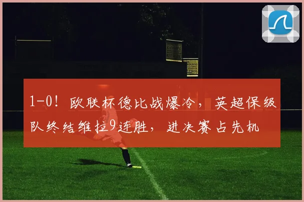 1-0！欧联杯德比战爆冷，英超保级队终结维拉9连胜，进决赛占先机