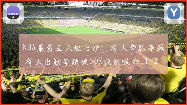 NBA最贵五人组出炉：有人带队争冠 有人出勤率跌破50%疯狂吸血_1