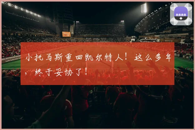 小托马斯重回凯尔特人！这么多年，终于妥协了！