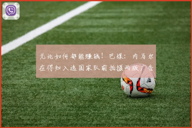 无论如何都能赚钱！巴媒：内马尔在得知入选国家队前拍摄两版广告