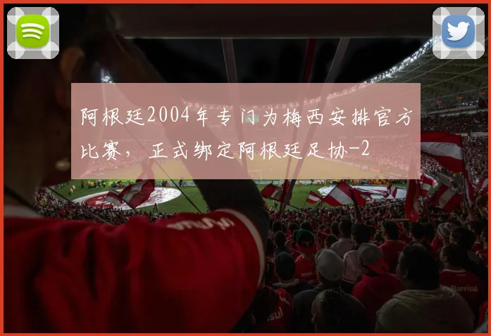 阿根廷2004年专门为梅西安排官方比赛，正式绑定阿根廷足协