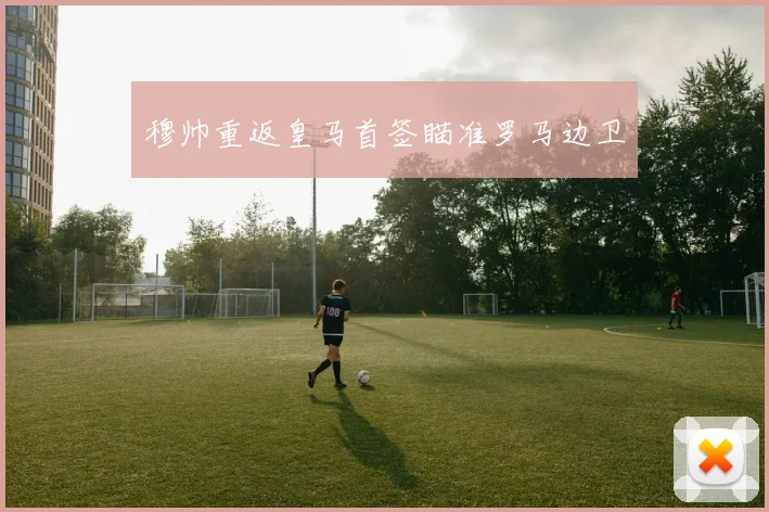 穆帅重返皇马首签瞄准罗马边卫