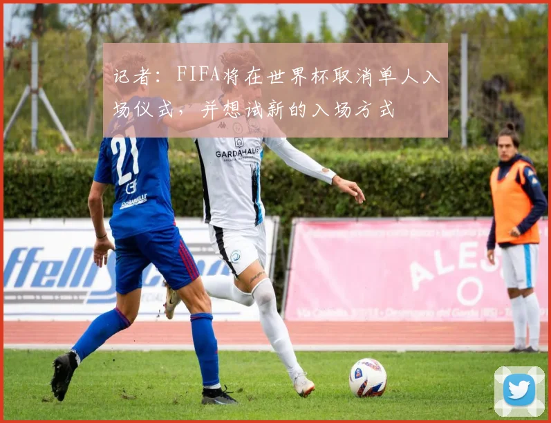记者：FIFA将在世界杯取消单人入场仪式，并想试新的入场方式