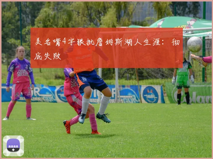 美名嘴4字狠批詹姆斯湖人生涯：彻底失败