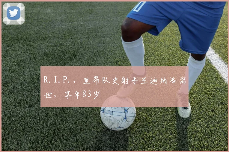 R.I.P.，里昂队史射手王迪纳洛离世，享年83岁