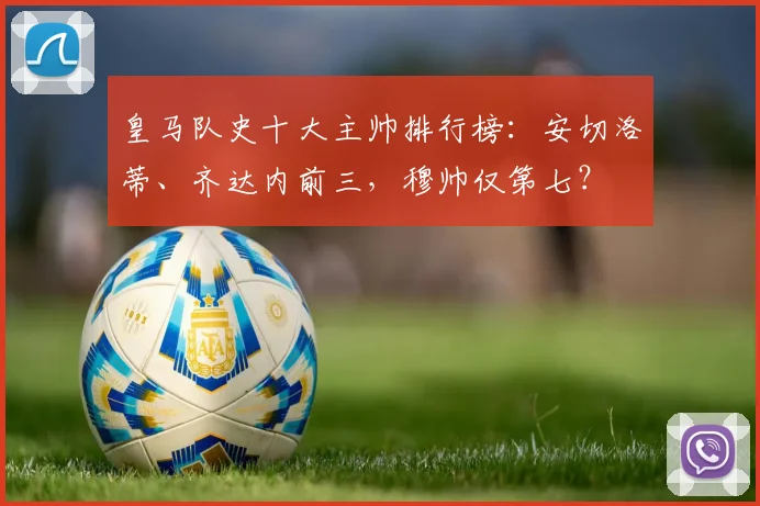 皇马队史十大主帅排行榜：安切洛蒂、齐达内前三，穆帅仅第七？
