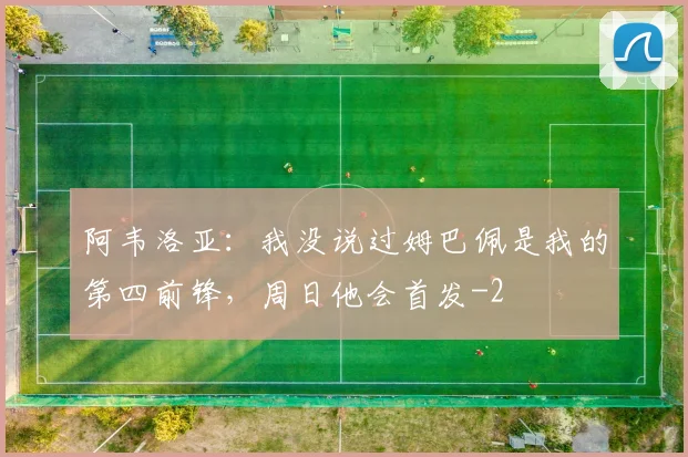 阿韦洛亚：我没说过姆巴佩是我的第四前锋，周日他会首发