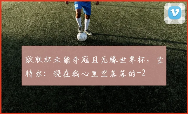 欧联杯未能夺冠且无缘世界杯，金特尔：现在我心里空落落的