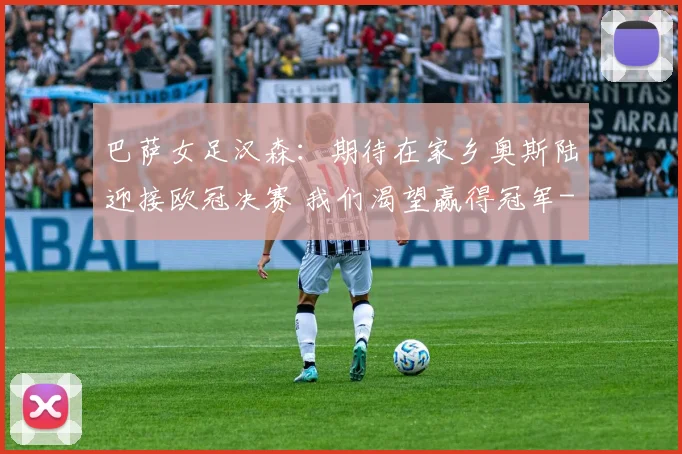 巴萨女足汉森：期待在家乡奥斯陆迎接欧冠决赛 我们渴望赢得冠军