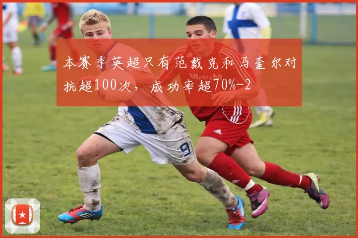 本赛季英超只有范戴克和马奎尔对抗超100次，成功率超70%
