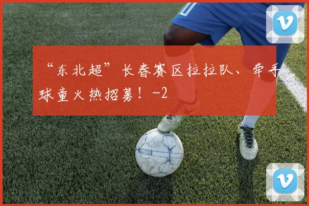 “东北超”长春赛区拉拉队、牵手球童火热招募！