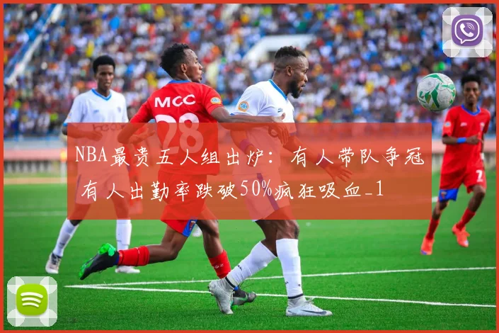 NBA最贵五人组出炉：有人带队争冠 有人出勤率跌破50%疯狂吸血_1