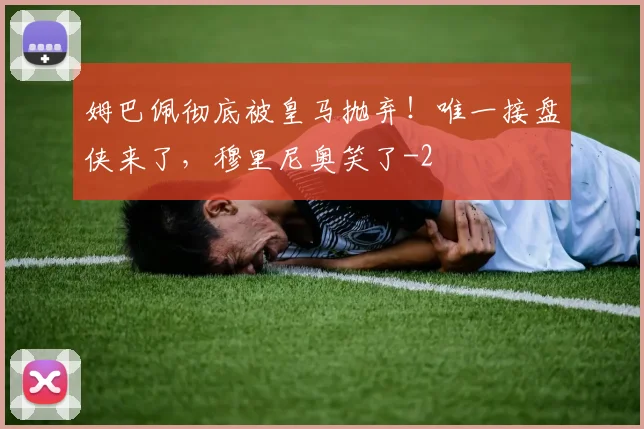 姆巴佩彻底被皇马抛弃！唯一接盘侠来了，穆里尼奥笑了