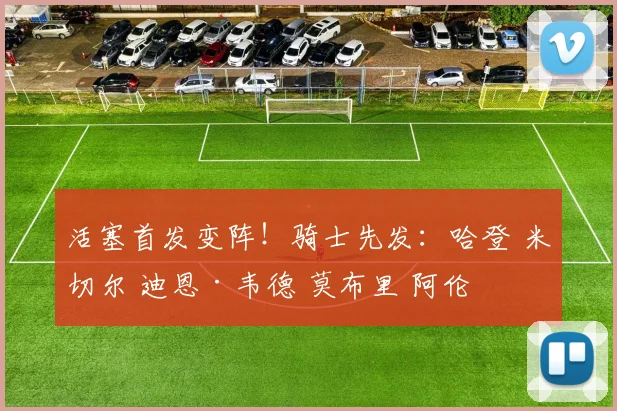 活塞首发变阵！骑士先发：哈登 米切尔 迪恩·韦德 莫布里 阿伦