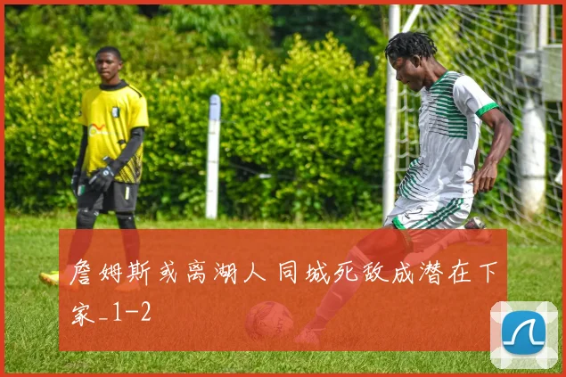 詹姆斯或离湖人 同城死敌成潜在下家_1