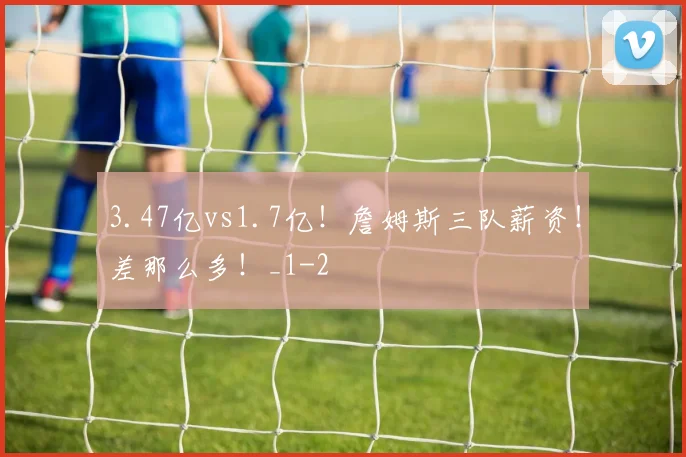 3.47亿vs1.7亿！詹姆斯三队薪资！差那么多！_1