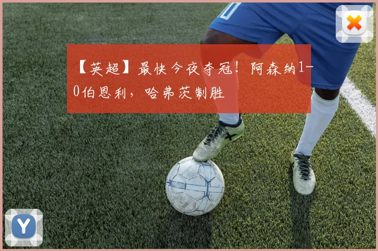 【英超】最快今夜夺冠！阿森纳1-0伯恩利，哈弗茨制胜