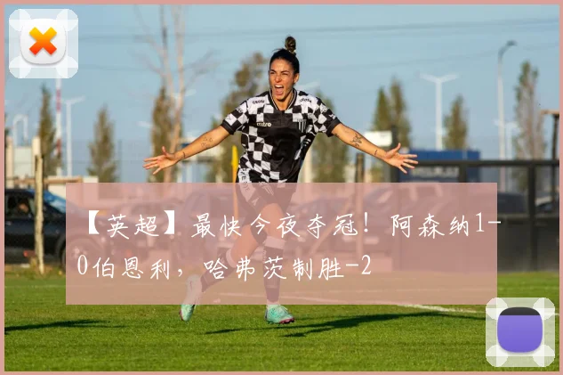 【英超】最快今夜夺冠！阿森纳1-0伯恩利，哈弗茨制胜