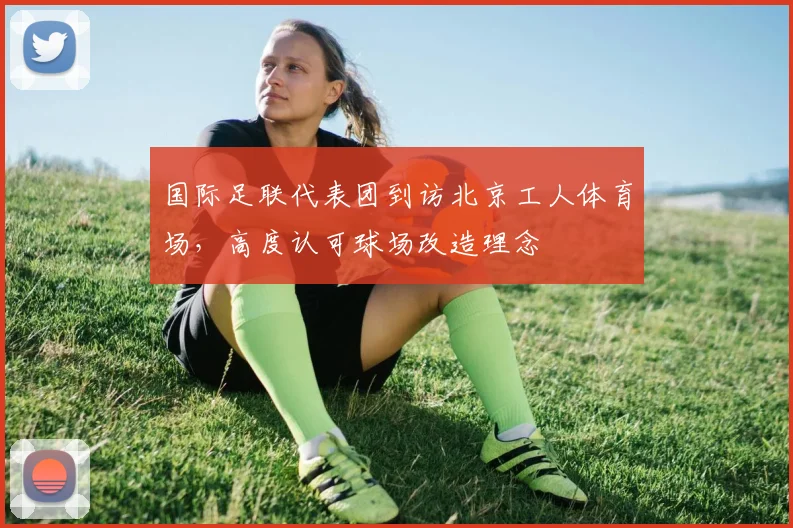 国际足联代表团到访北京工人体育场，高度认可球场改造理念