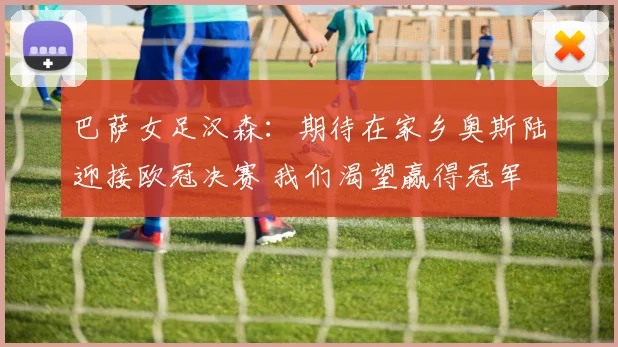 巴萨女足汉森：期待在家乡奥斯陆迎接欧冠决赛 我们渴望赢得冠军