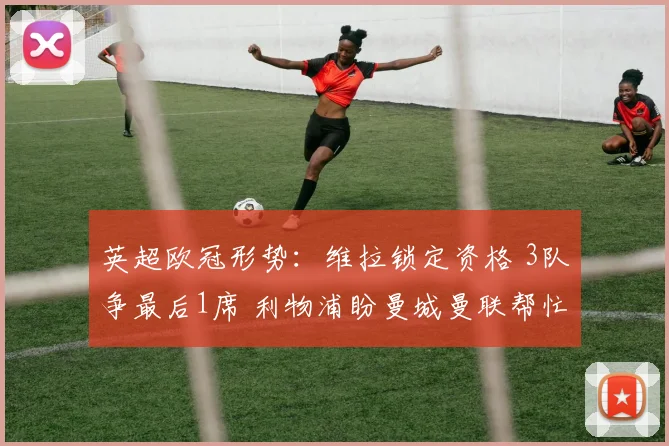 英超欧冠形势：维拉锁定资格 3队争最后1席 利物浦盼曼城曼联帮忙