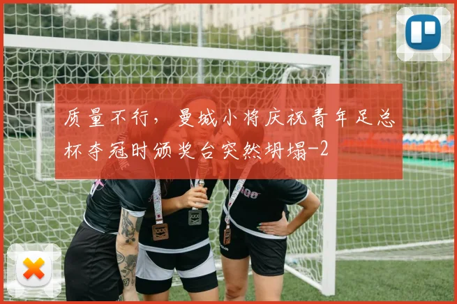 质量不行，曼城小将庆祝青年足总杯夺冠时颁奖台突然坍塌