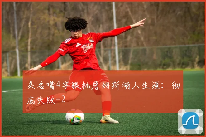 美名嘴4字狠批詹姆斯湖人生涯：彻底失败