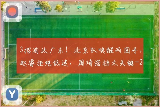 3招淘汰广东！北京队唤醒两国手，赵睿拒绝低迷，周琦搭档太关键