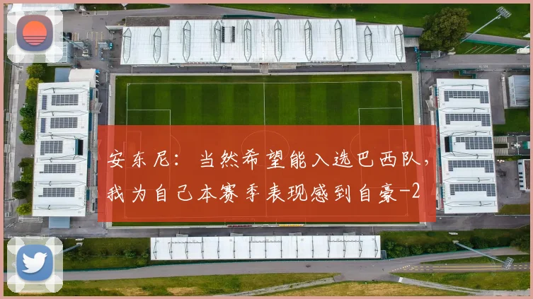 安东尼：当然希望能入选巴西队，我为自己本赛季表现感到自豪