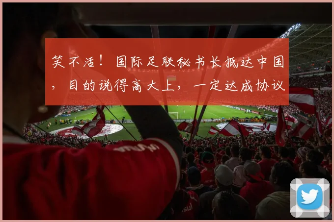 笑不活！国际足联秘书长抵达中国，目的说得高大上，一定达成协议