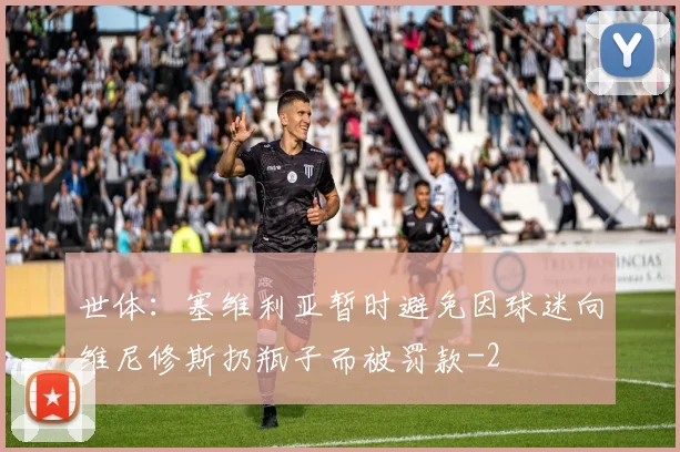 世体：塞维利亚暂时避免因球迷向维尼修斯扔瓶子而被罚款