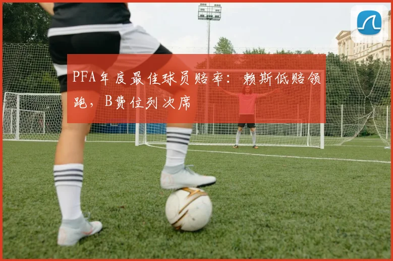 PFA年度最佳球员赔率：赖斯低赔领跑，B费位列次席