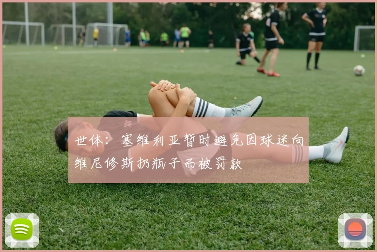 世体：塞维利亚暂时避免因球迷向维尼修斯扔瓶子而被罚款